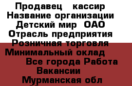 Продавец - кассир › Название организации ­ Детский мир, ОАО › Отрасль предприятия ­ Розничная торговля › Минимальный оклад ­ 25 000 - Все города Работа » Вакансии   . Мурманская обл.,Мончегорск г.